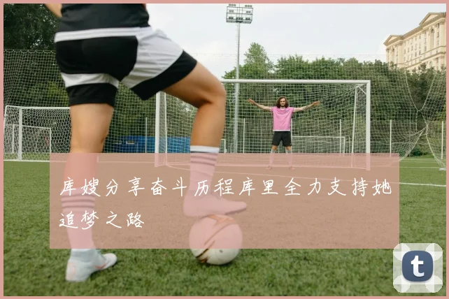 库嫂分享奋斗历程库里全力支持她追梦之路