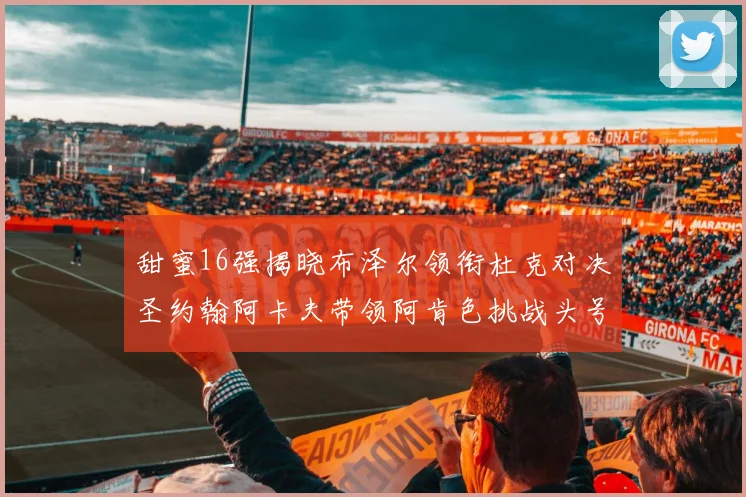 甜蜜16强揭晓布泽尔领衔杜克对决圣约翰阿卡夫带领阿肯色挑战头号种子