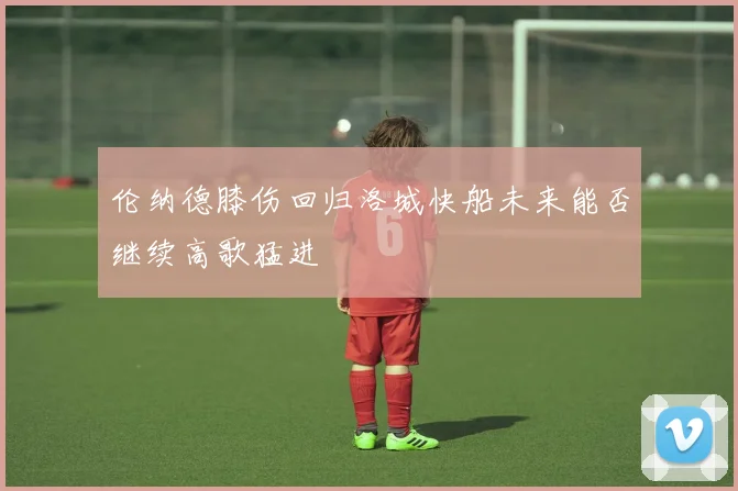 伦纳德膝伤回归洛城快船未来能否继续高歌猛进