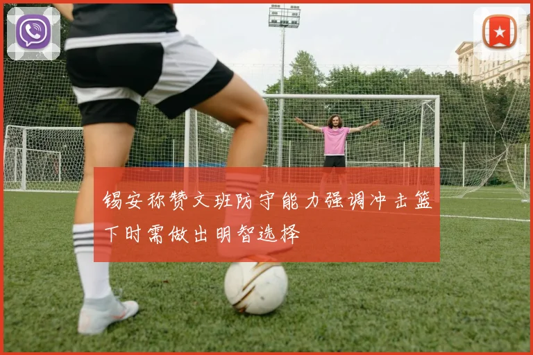 锡安称赞文班防守能力强调冲击篮下时需做出明智选择
