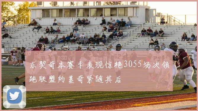 东契奇本赛季表现惊艳3055场次领跑联盟约基奇紧随其后