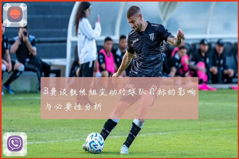 B费谈教练组变动对球队目标的影响与必要性分析