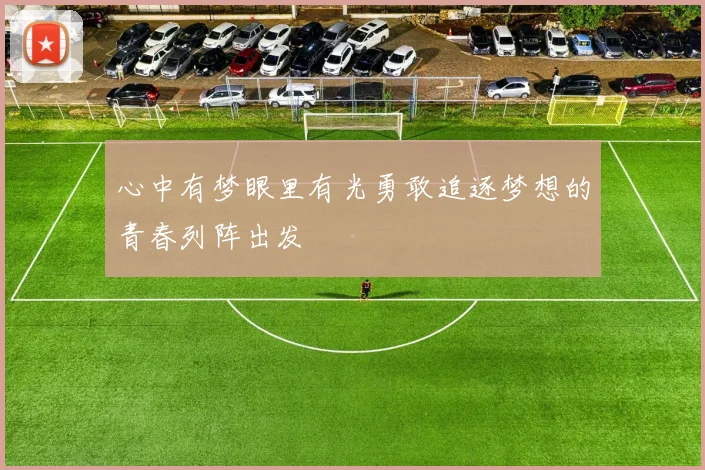 心中有梦眼里有光勇敢追逐梦想的青春列阵出发