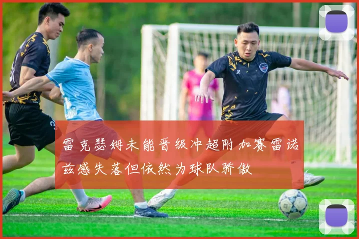 雷克瑟姆未能晋级冲超附加赛雷诺兹感失落但依然为球队骄傲