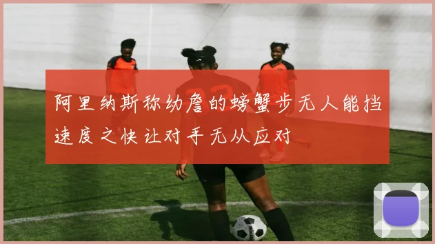 阿里纳斯称幼詹的螃蟹步无人能挡速度之快让对手无从应对