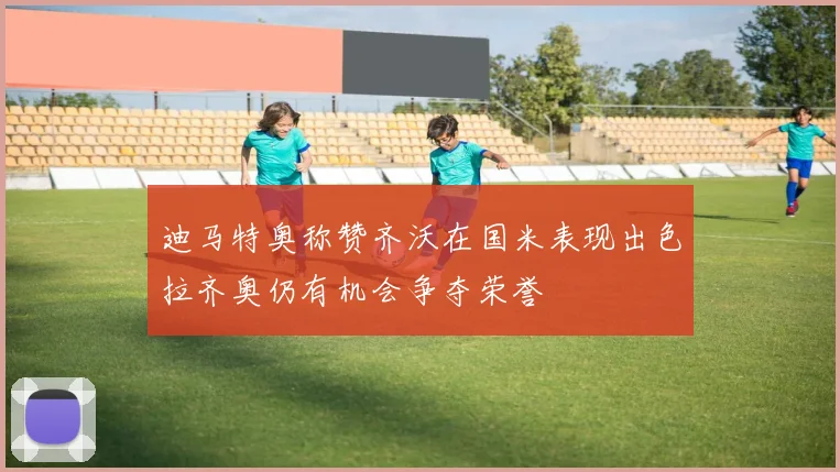 迪马特奥称赞齐沃在国米表现出色拉齐奥仍有机会争夺荣誉
