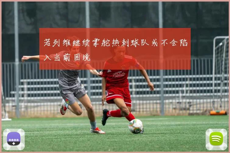 若列维继续掌舵热刺球队或不会陷入当前困境