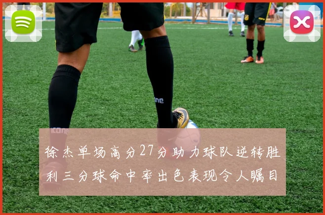 徐杰单场高分27分助力球队逆转胜利三分球命中率出色表现令人瞩目