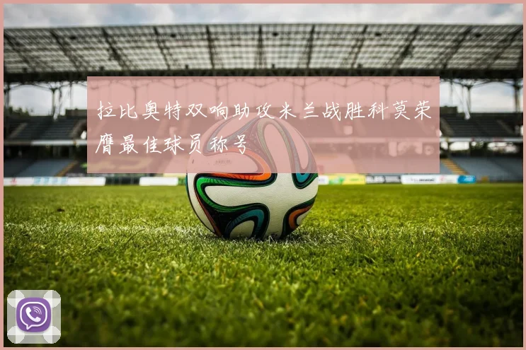 拉比奥特双响助攻米兰战胜科莫荣膺最佳球员称号
