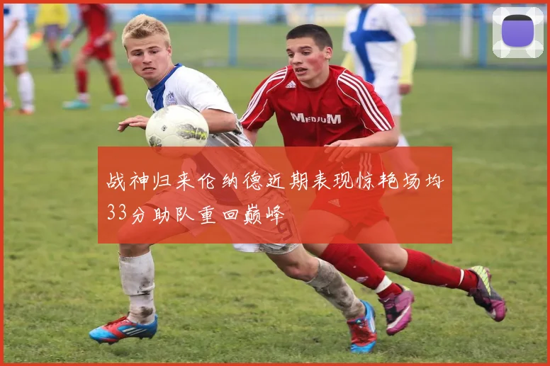 战神归来伦纳德近期表现惊艳场均33分助队重回巅峰