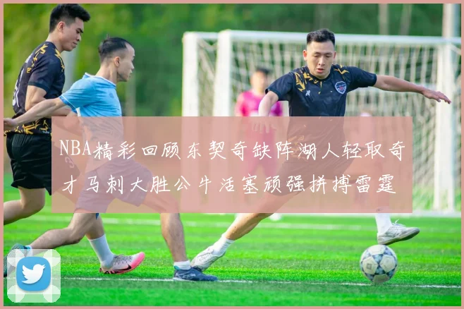 NBA精彩回顾东契奇缺阵湖人轻取奇才马刺大胜公牛活塞顽强拼搏雷霆