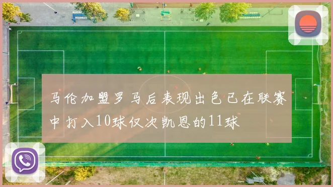 马伦加盟罗马后表现出色已在联赛中打入10球仅次凯恩的11球