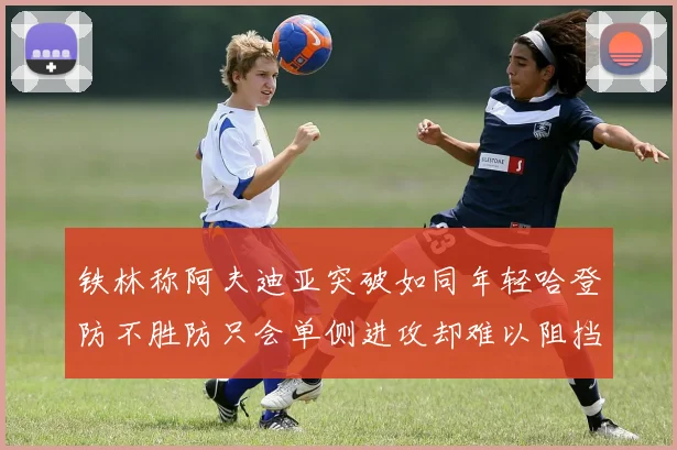 铁林称阿夫迪亚突破如同年轻哈登防不胜防只会单侧进攻却难以阻挡