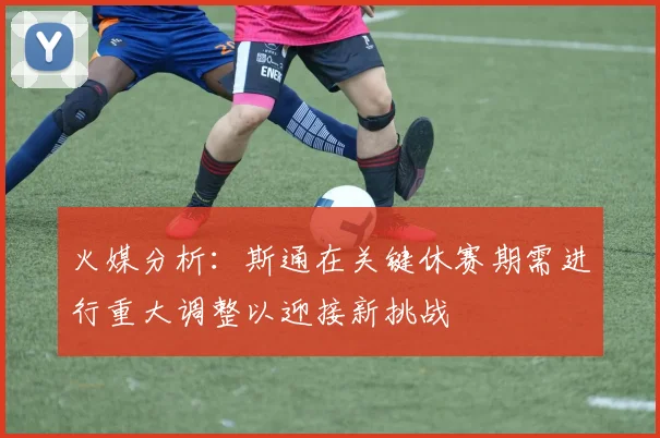 火媒分析：斯通在关键休赛期需进行重大调整以迎接新挑战