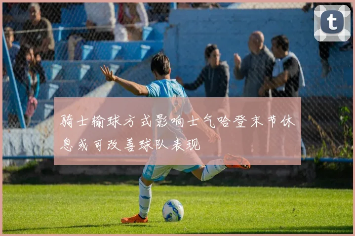 骑士输球方式影响士气哈登末节休息或可改善球队表现