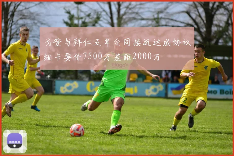 戈登与拜仁五年合同接近达成协议纽卡要价7500万差距2000万