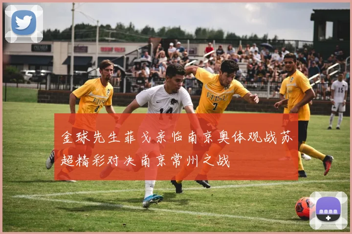 金球先生菲戈亲临南京奥体观战苏超精彩对决南京常州之战