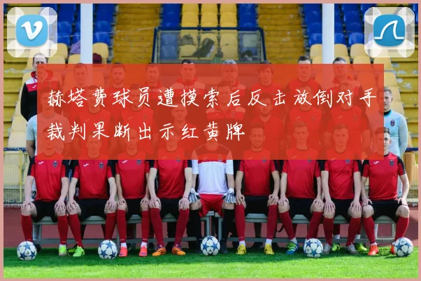赫塔费球员遭摸索后反击放倒对手裁判果断出示红黄牌