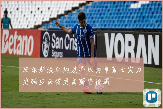 皮尔斯谈合约差异认为华莱士实力更强应获得更高薪资待遇
