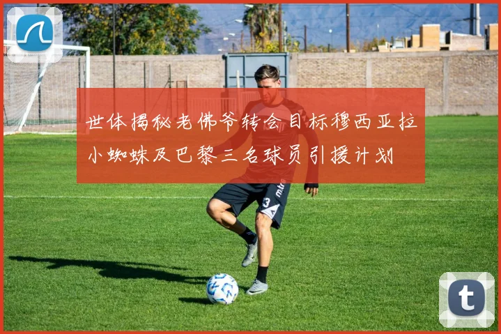 世体揭秘老佛爷转会目标穆西亚拉小蜘蛛及巴黎三名球员引援计划