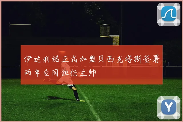 伊达利诺正式加盟贝西克塔斯签署两年合同担任主帅