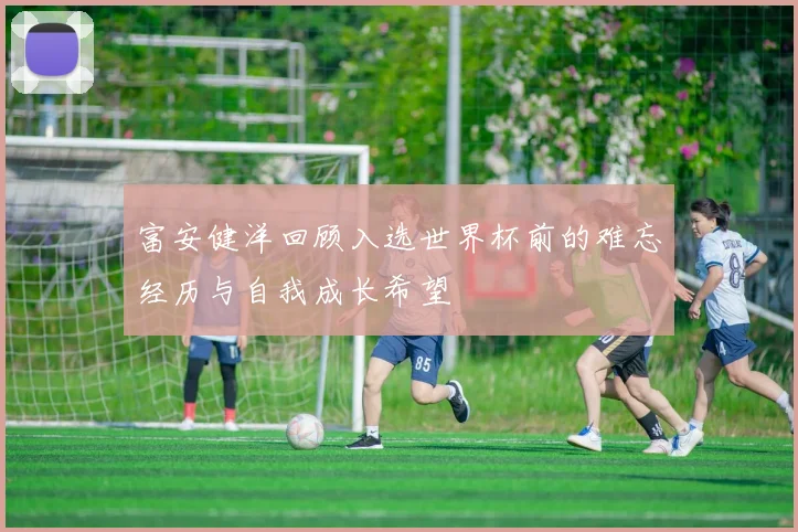 富安健洋回顾入选世界杯前的难忘经历与自我成长希望