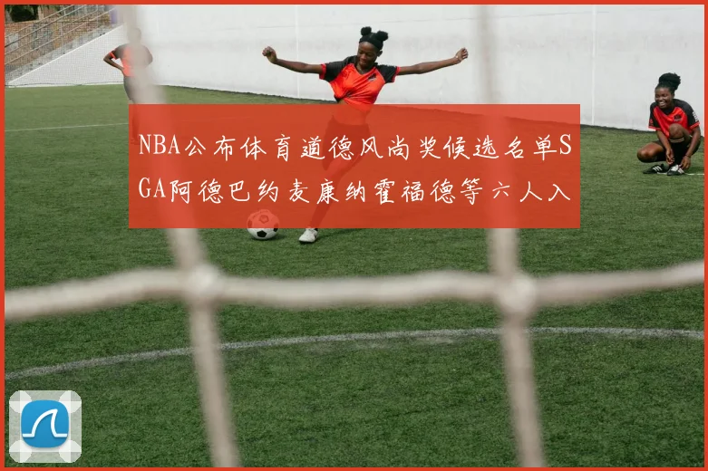 NBA公布体育道德风尚奖候选名单SGA阿德巴约麦康纳霍福德等六人入围