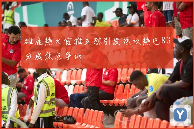 雄鹿热火官推互怼引发热议热巴83分成焦点争论
