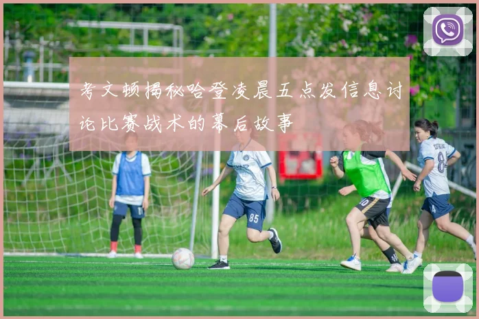 考文顿揭秘哈登凌晨五点发信息讨论比赛战术的幕后故事