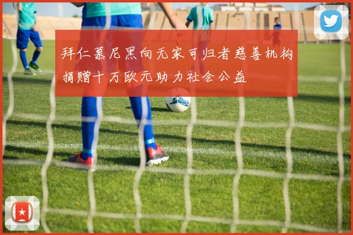 拜仁慕尼黑向无家可归者慈善机构捐赠十万欧元助力社会公益