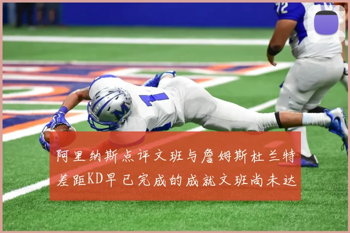 阿里纳斯点评文班与詹姆斯杜兰特差距KD早已完成的成就文班尚未达到
