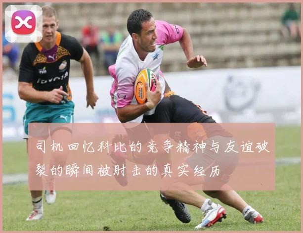 司机回忆科比的竞争精神与友谊破裂的瞬间被肘击的真实经历