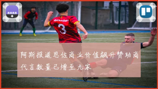 阿斯报道恩佐商业价值飙升赞助商代言数量已增至九家