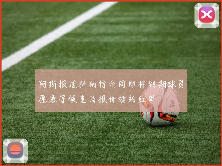 阿斯报道科纳特合同即将到期球员愿意等候皇马报价续约红军