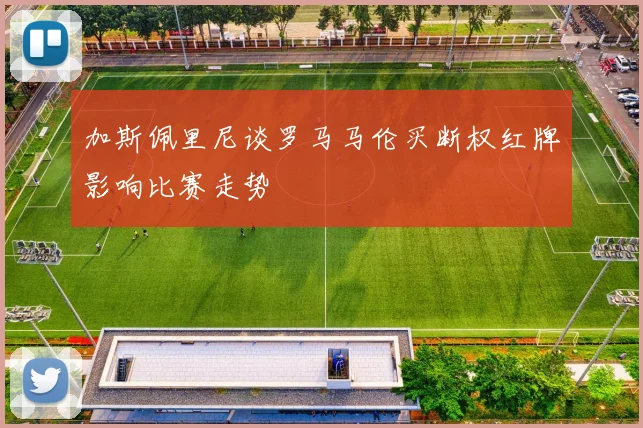 加斯佩里尼谈罗马马伦买断权红牌影响比赛走势