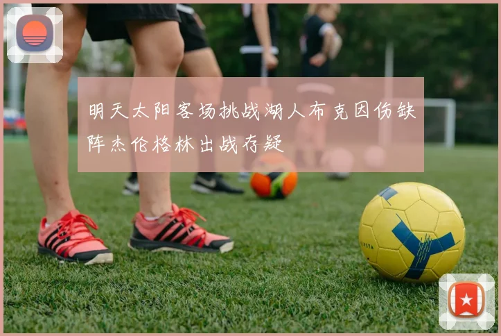 明天太阳客场挑战湖人布克因伤缺阵杰伦格林出战存疑