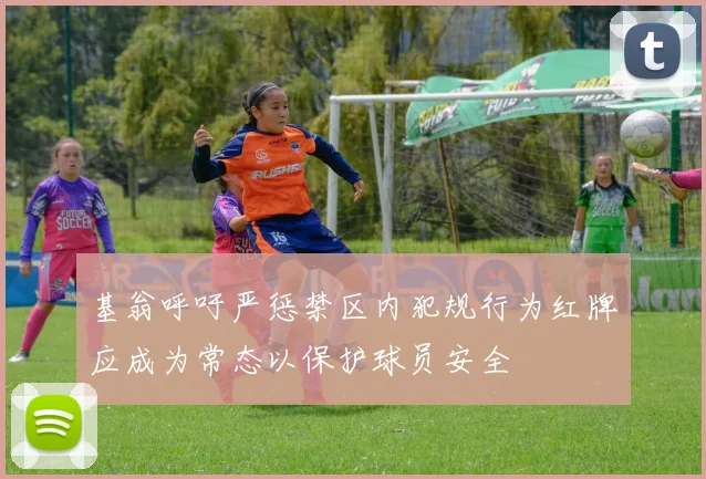 基翁呼吁严惩禁区内犯规行为红牌应成为常态以保护球员安全