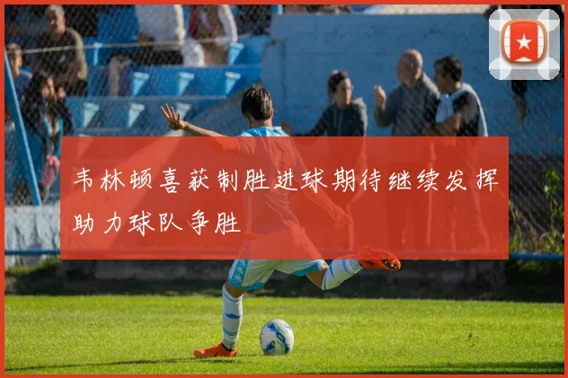 韦林顿喜获制胜进球期待继续发挥助力球队争胜