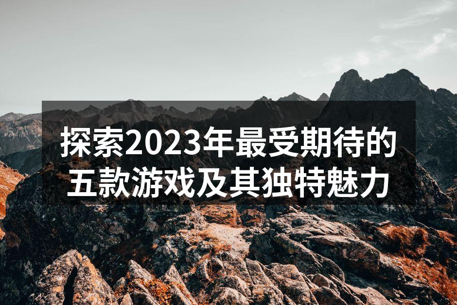 探索2023年最受期待的五款游戏及其独特
